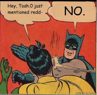 Hey, Tosh.0 just mentioned redd- NO.  Slappin Batman