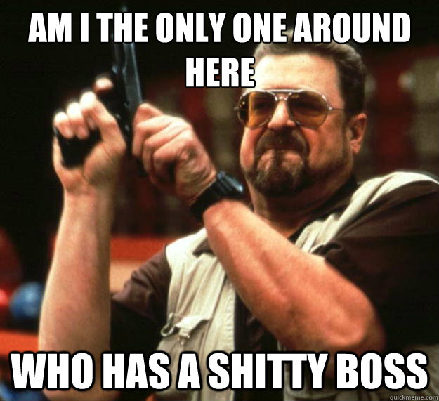 Am I the only one around here Who has a shitty boss  Big Lebowski