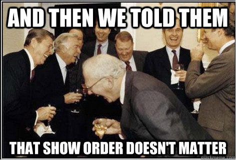 AND THEN WE TOLD THEM THAT SHOW ORDER DOESN't MATTER - AND THEN WE TOLD THEM THAT SHOW ORDER DOESN't MATTER  And then we told them