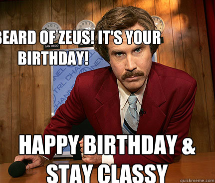 By the beard of Zeus! It's your Birthday! HAPPY BIRTHDAY & stay classy  Happy birthday