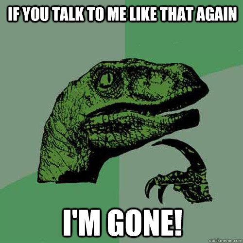 If you talk to me like that again I'm gone!  Philosoraptor