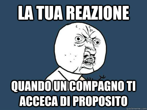 la tua reazione  quando un compagno ti acceca di proposito  Y U No