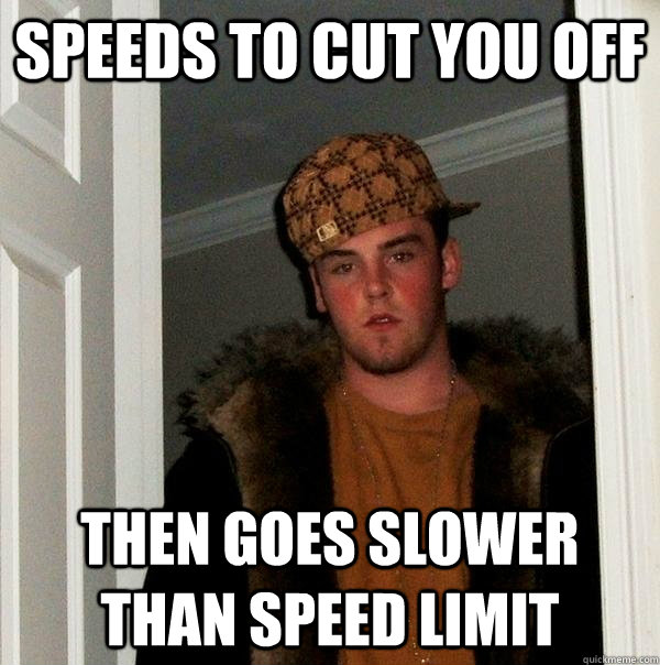 Speeds to cut you off then goes slower than speed limit  Scumbag Steve