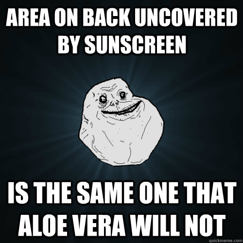 Area on back uncovered by sunscreen is the same one that aloe vera will not  Forever Alone