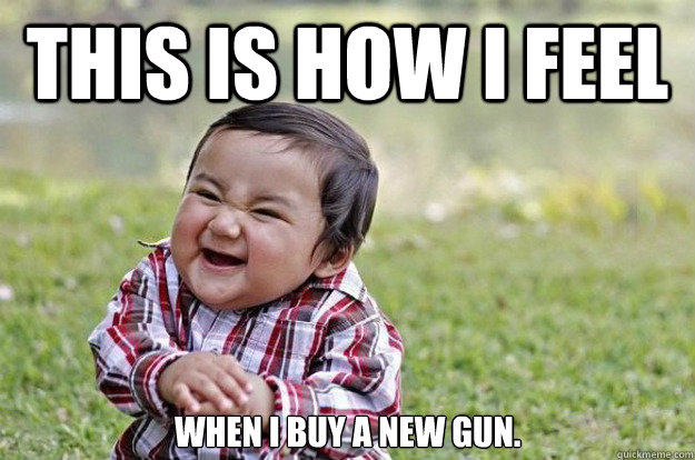 This is how I feel when I buy a new gun.  Evil Toddler