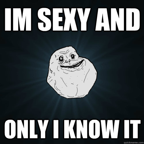 im sexy and  only i know it   Forever Alone