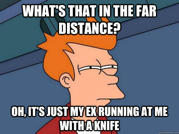 What's that in the far distance? Oh, it's just my ex running at me with a knife  Futurama Fry