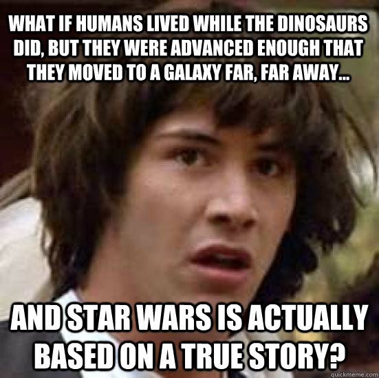 What if humans lived while the dinosaurs did, but they were advanced enough that they moved to a galaxy far, far away... And star wars is actually based on a true story?  conspiracy keanu