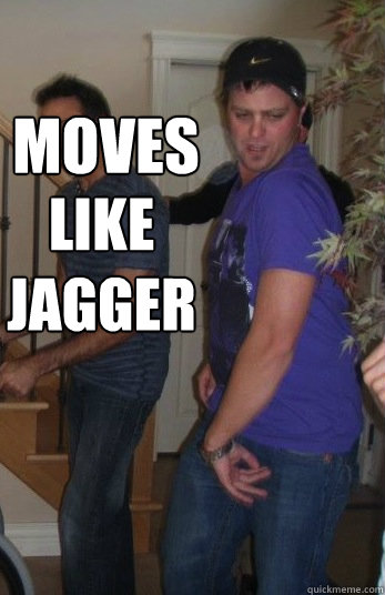 moves like Jagger  Haters gonna hate