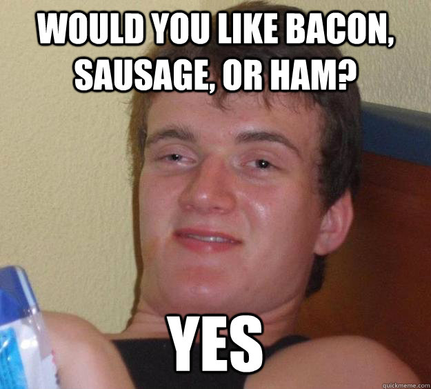 Would you like bacon, sausage, or ham? Yes  10 Guy