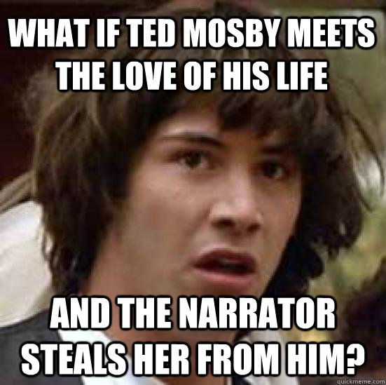 What if Ted Mosby meets the love of his life and the narrator steals her from him?  conspiracy keanu