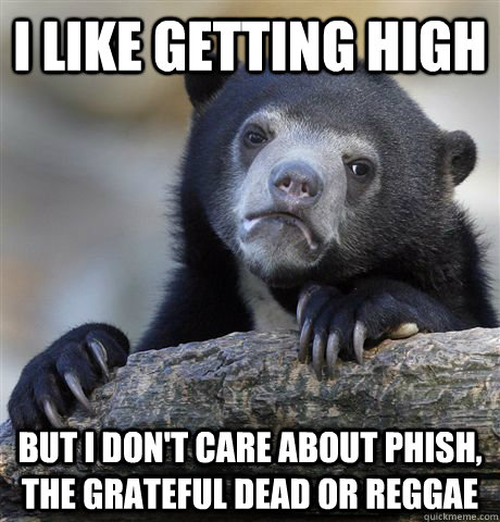 i like getting high but i don't care about phish, the grateful dead or reggae  Confession Bear