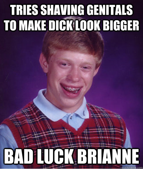 tries shaving genitals to make dick look bigger bad luck brianne - tries shaving genitals to make dick look bigger bad luck brianne  Bad Luck Brian