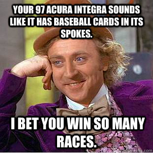 Your 97 Acura Integra sounds like it has baseball cards in its spokes.  I bet you win so many races. - Your 97 Acura Integra sounds like it has baseball cards in its spokes.  I bet you win so many races.  Condescending Wonka