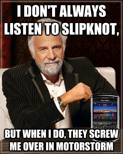 I don't always listen to slipknot, But when I do, they screw me over in motorstorm  