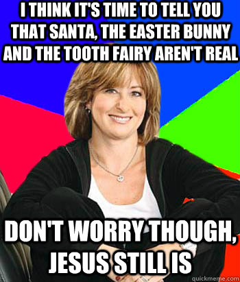 I think it's time to tell you that Santa, the Easter Bunny and the tooth fairy aren't real don't worry though, jesus still is  Sheltering Suburban Mom