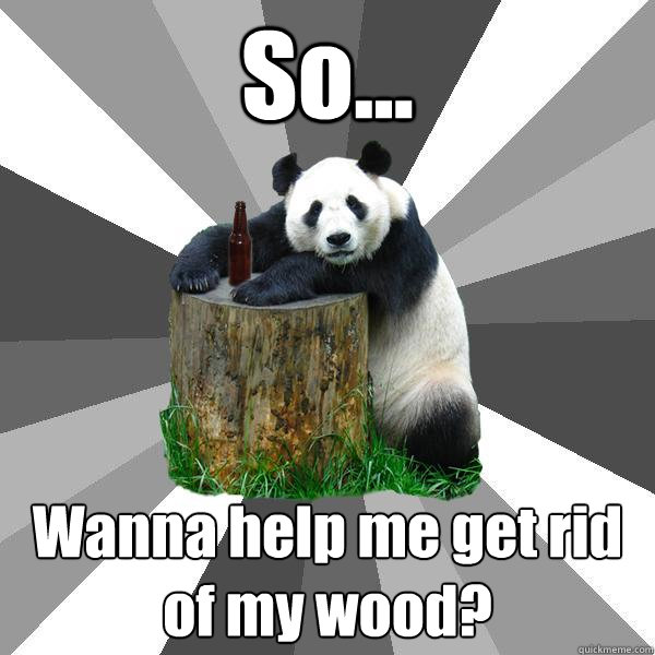 So... Wanna help me get rid of my wood?  Pickup-Line Panda