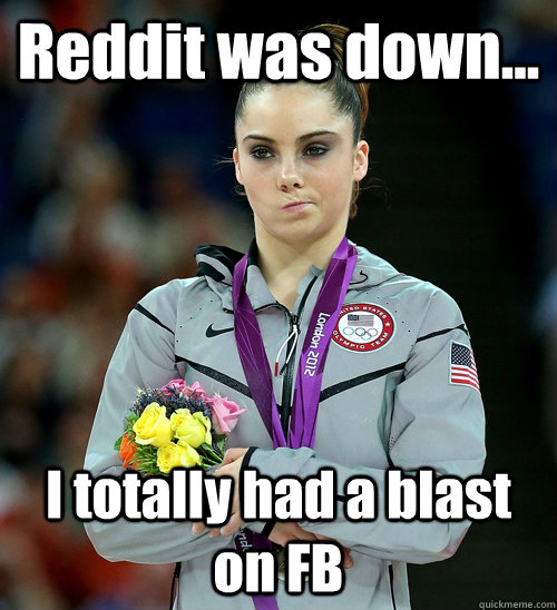 Reddit was down... I totally had a blast on FB  McKayla Not Impressed