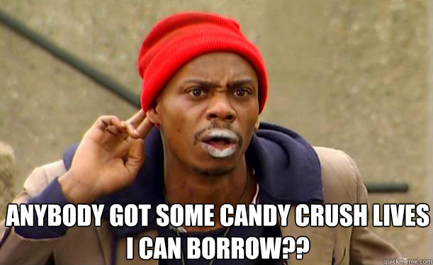  Anybody got some Candy Crush lives I can borrow??  Tyrone Biggums