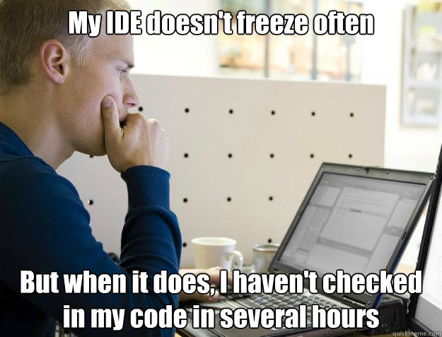 My IDE doesn't freeze often But when it does, I haven't checked in my code in several hours  Programmer