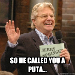  So he called you a Puta... -  So he called you a Puta...  Jerry Springer