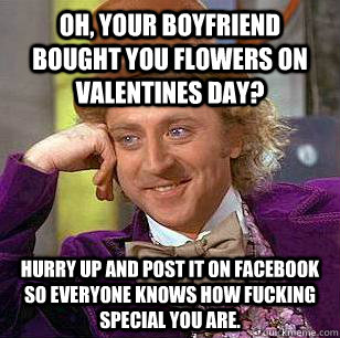 Oh, Your boyfriend bought you flowers on Valentines Day? Hurry up and post it on facebook so everyone knows how fucking special you are.  Condescending Wonka