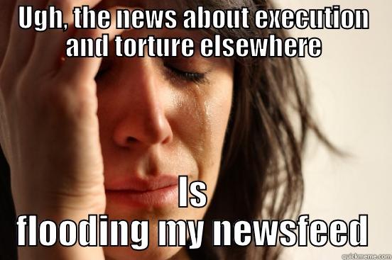 UGH, THE NEWS ABOUT EXECUTION AND TORTURE ELSEWHERE IS FLOODING MY NEWSFEED First World Problems