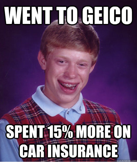 Went to Geico Spent 15% more on Car insurance - Went to Geico Spent 15% more on Car insurance  Bad Luck Brian