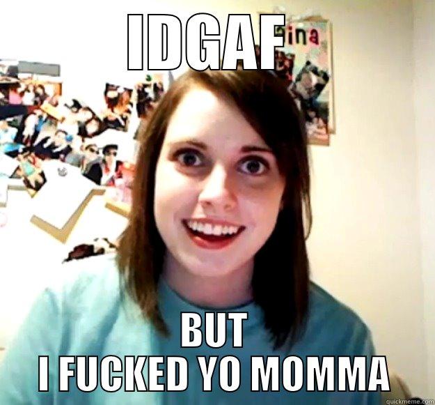 IDGAF  BUT I FUCKED YO MOMMA Overly Attached Girlfriend