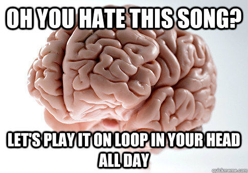 Oh you hate this song? Let's play it on loop in your head all day  Scumbag Brain