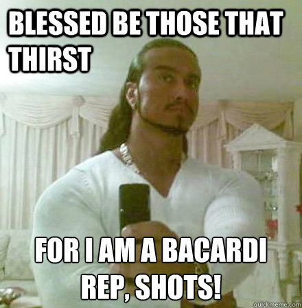 Blessed be those that thirst for i am a bacardi rep, shots!  Guido Jesus