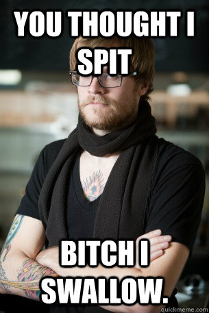 You thought i spit Bitch i swallow.  Hipster Barista