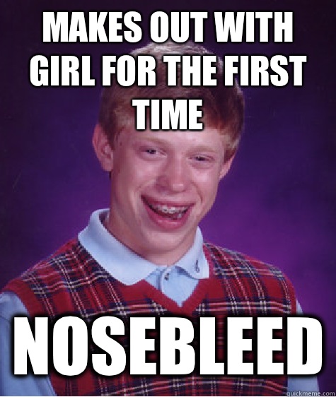 Makes out with girl for the first time Nosebleed  Bad Luck Brian