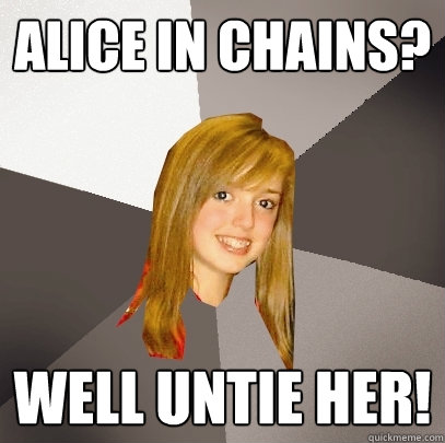 Alice in Chains? Well untie her!  Musically Oblivious 8th Grader