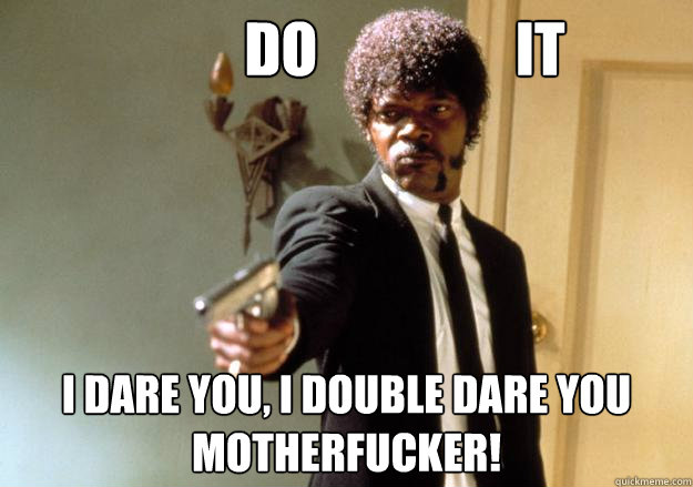           DO                 IT i dare you, i double dare you motherfucker! -           DO                 IT i dare you, i double dare you motherfucker!  Samuel L Jackson