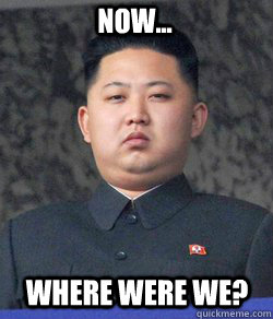 Now... where were we?  Fat Kim Jong-Un