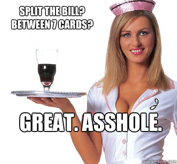 Split the bill? Between 7 cards? GREAT. Asshole.  