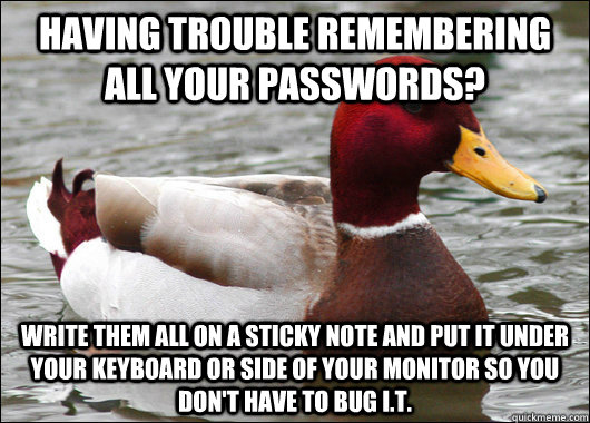 Having trouble remembering all your passwords? Write them all on a sticky note and put it under your keyboard or side of your monitor so you don't have to bug I.T.  Malicious Advice Mallard