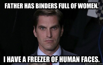 Father has binders full of women. I have a freezer of human faces.  Menacing Josh Romney