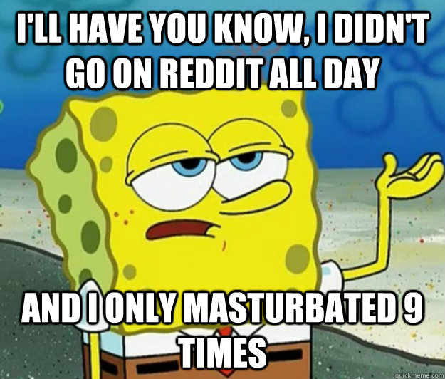 I'll have you know, I didn't go on Reddit all day and I only masturbated 9 times - I'll have you know, I didn't go on Reddit all day and I only masturbated 9 times  Tough Spongebob