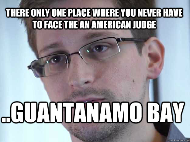 There only one place where you never have to face the an American judge ..Guantanamo Bay  Edward Snowden