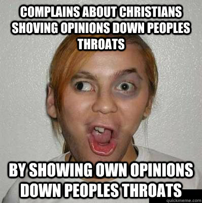 Complains about christians shoving opinions down peoples throats by showing own opinions down peoples throats  Scumbag Atheist