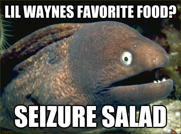 Lil Waynes Favorite food? Seizure Salad  Bad Joke Eel