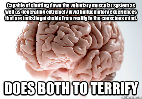 Capable of shutting down the voluntary muscular system as well as generating extremely vivid hallucinatory experiences that are indistinguishable from reality to the conscious mind. DOES BOTH TO TERRIFY   Scumbag Brain