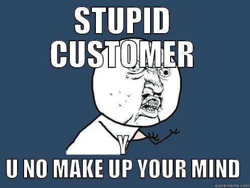 STUPID CUSTOMER Y U NO MAKE UP YOUR MIND Y U No