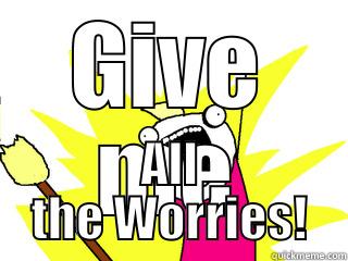 GIVE ME ALL THE WORRIES! All The Things