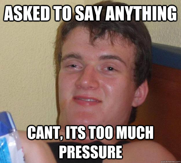 Asked to say anything cant, ITS TOO MUCH PRESSURE - Asked to say anything cant, ITS TOO MUCH PRESSURE  10 Guy