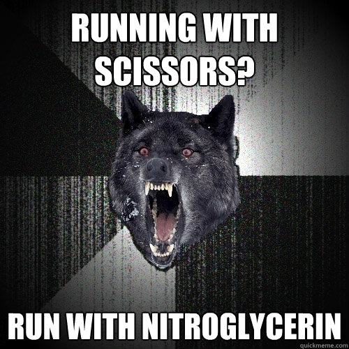 Running with Scissors? run with Nitroglycerin  Insanity Wolf