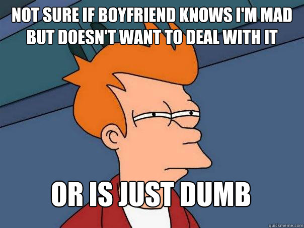 Not sure if boyfriend knows I'm mad but doesn't want to deal with it or is just dumb  Futurama Fry