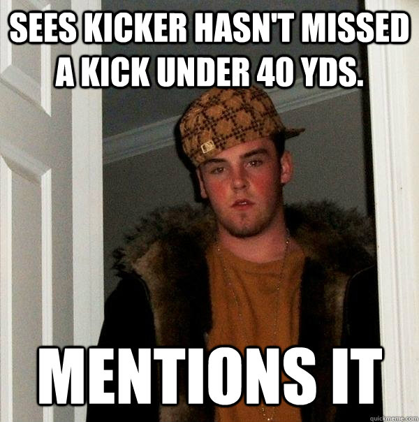 Sees Kicker hasn't missed a kick under 40 Yds. Mentions it - Sees Kicker hasn't missed a kick under 40 Yds. Mentions it  Scumbag Steve